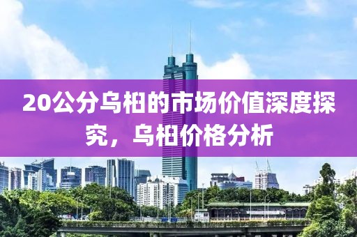 20公分乌桕的市场价值深度探究，乌桕价格分析