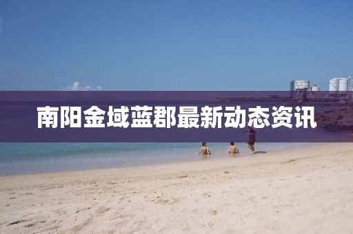 南阳金域蓝郡最新动态资讯