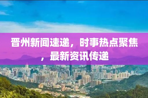 晋州新闻速递，时事热点聚焦，最新资讯传递