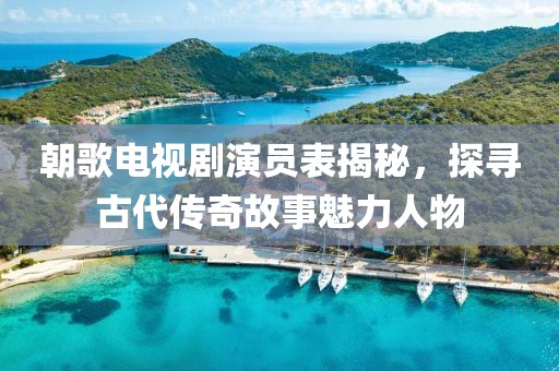 朝歌电视剧演员表揭秘，探寻古代传奇故事魅力人物