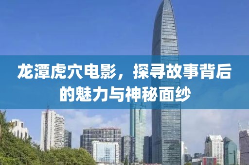 龙潭虎穴电影，探寻故事背后的魅力与神秘面纱