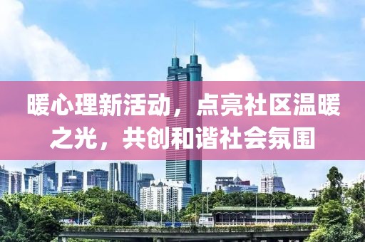 暖心理新活动，点亮社区温暖之光，共创和谐社会氛围