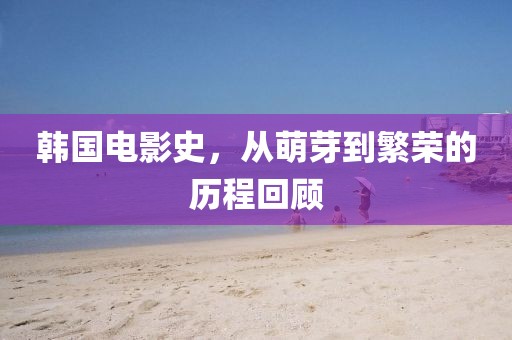 韩国电影史，从萌芽到繁荣的历程回顾