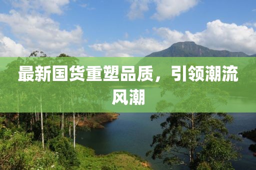 最新国货重塑品质，引领潮流风潮