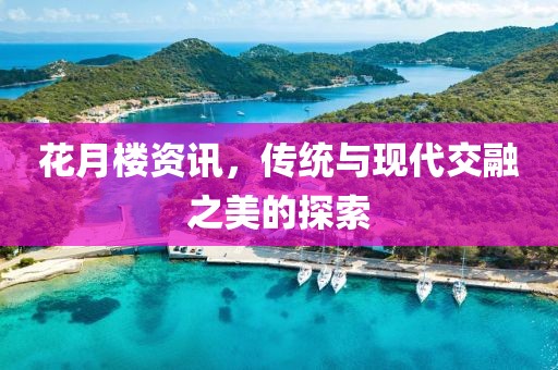 花月楼资讯，传统与现代交融之美的探索
