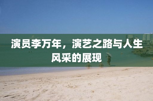演员李万年，演艺之路与人生风采的展现