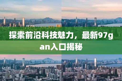 探索前沿科技魅力，最新97gan入口揭秘