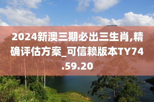 2024新澳三期必出三生肖,精确评估方案_可信赖版本TY74.59.20