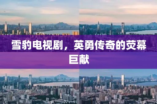 雪豹电视剧，英勇传奇的荧幕巨献