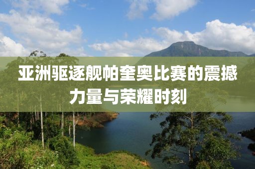 亚洲驱逐舰帕奎奥比赛的震撼力量与荣耀时刻
