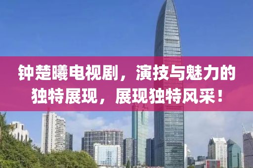 钟楚曦电视剧，演技与魅力的独特展现，展现独特风采！