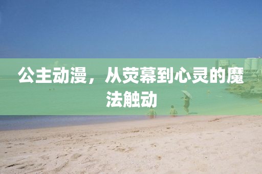 公主动漫，从荧幕到心灵的魔法触动