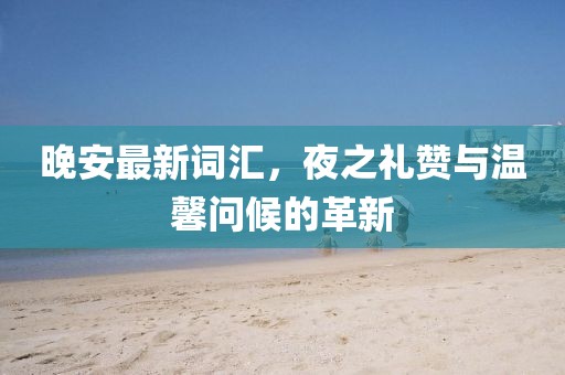 晚安最新词汇，夜之礼赞与温馨问候的革新