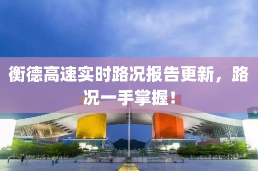 衡德高速实时路况报告更新，路况一手掌握！