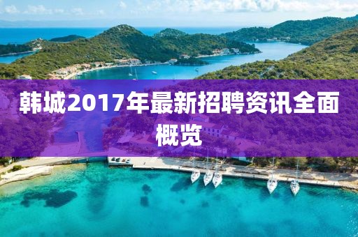 韩城2017年最新招聘资讯全面概览