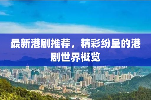 最新港剧推荐，精彩纷呈的港剧世界概览