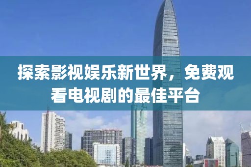 探索影视娱乐新世界，免费观看电视剧的最佳平台