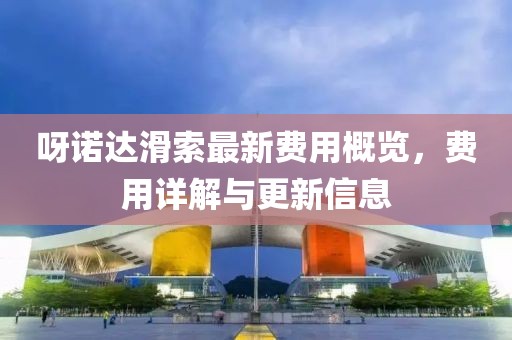 呀诺达滑索最新费用概览，费用详解与更新信息