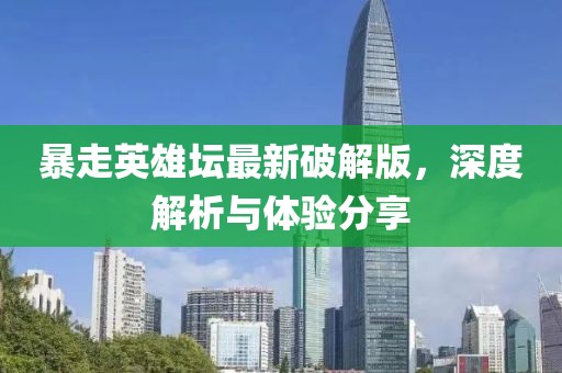 暴走英雄坛最新破解版，深度解析与体验分享