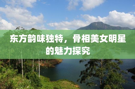 东方韵味独特，骨相美女明星的魅力探究