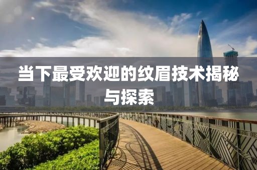 当下最受欢迎的纹眉技术揭秘与探索