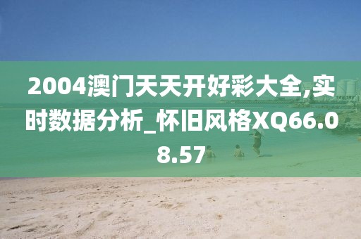 2004澳门天天开好彩大全,实时数据分析_怀旧风格XQ66.08.57