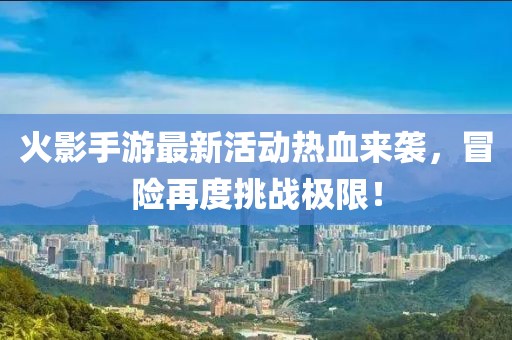 火影手游最新活动热血来袭，冒险再度挑战极限！