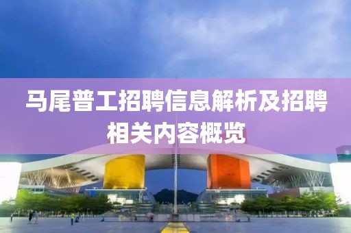 马尾普工招聘信息解析及招聘相关内容概览