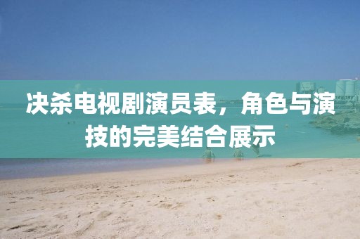 决杀电视剧演员表，角色与演技的完美结合展示