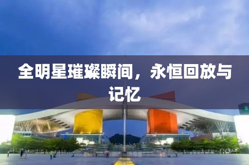全明星璀璨瞬间，永恒回放与记忆