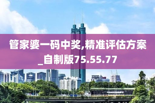 管家婆一码中奖,精准评估方案_自制版75.55.77