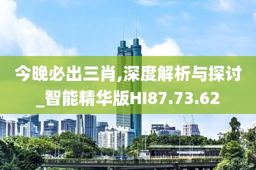 今晚必出三肖,深度解析与探讨_智能精华版HI87.73.62