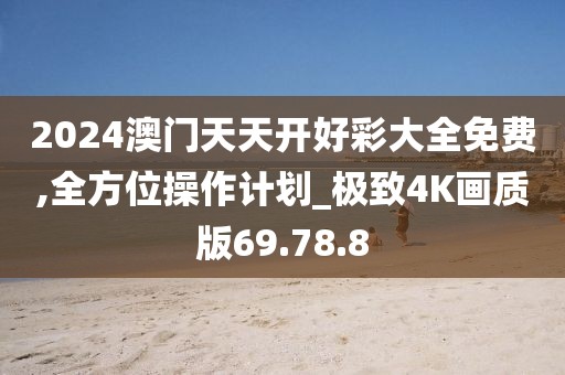 2024澳门天天开好彩大全免费,全方位操作计划_极致4K画质版69.78.8