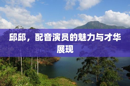 邱邱，配音演员的魅力与才华展现