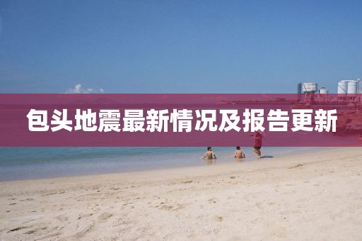 包头地震最新情况及报告更新