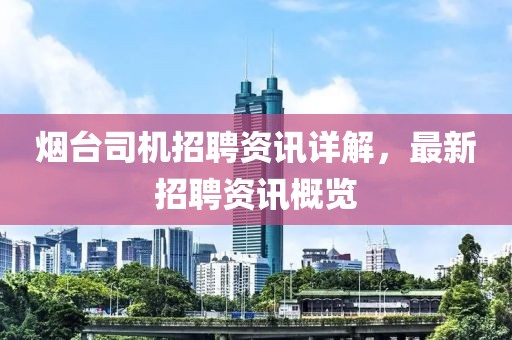烟台司机招聘资讯详解，最新招聘资讯概览