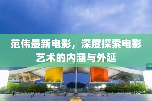 范伟最新电影，深度探索电影艺术的内涵与外延