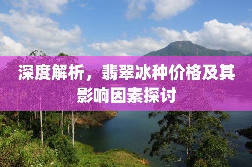 深度解析，翡翠冰种价格及其影响因素探讨