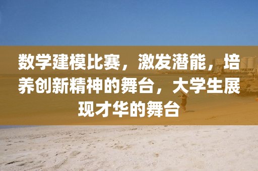 数学建模比赛，激发潜能，培养创新精神的舞台，大学生展现才华的舞台