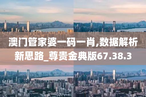 澳门管家婆一码一肖,数据解析新思路_尊贵金典版67.38.3