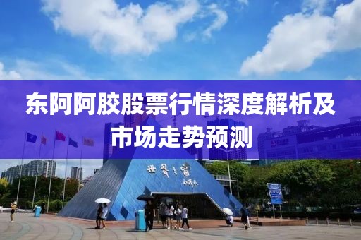 东阿阿胶股票行情深度解析及市场走势预测