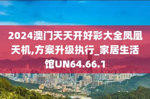 2024澳门天天开好彩大全凤凰天机,方案升级执行_家居生活馆UN64.66.1
