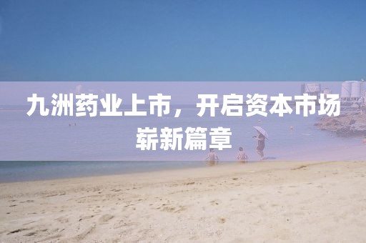 九洲药业上市，开启资本市场崭新篇章