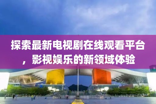 探索最新电视剧在线观看平台，影视娱乐的新领域体验