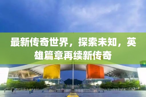 最新传奇世界，探索未知，英雄篇章再续新传奇