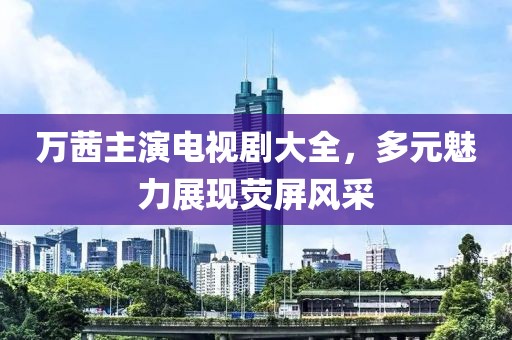 万茜主演电视剧大全，多元魅力展现荧屏风采