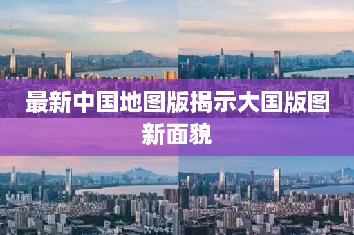 最新中国地图版揭示大国版图新面貌
