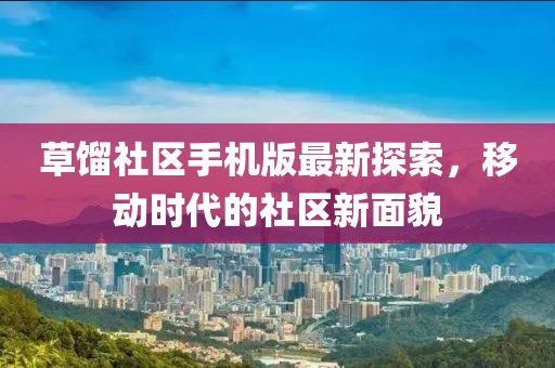 草馏社区手机版最新探索，移动时代的社区新面貌