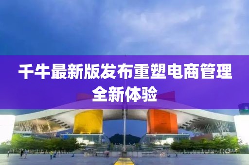 千牛最新版发布重塑电商管理全新体验