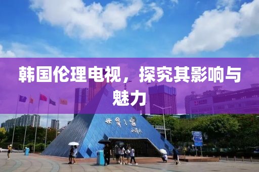 韩国伦理电视，探究其影响与魅力